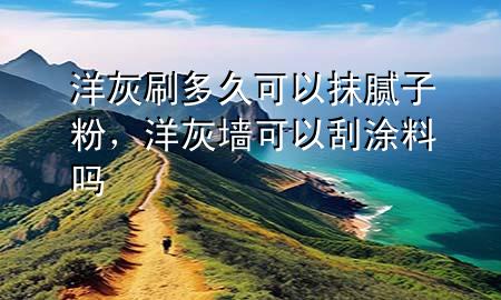洋灰刷多久可以抹腻子粉，洋灰墙可以刮涂料吗