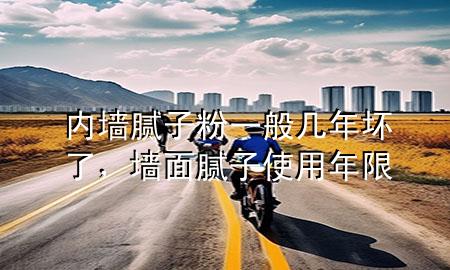 内墙腻子粉一般几年坏了，墙面腻子使用年限