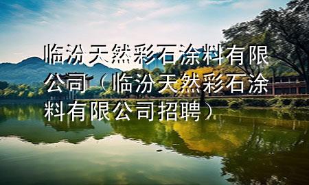 临汾天然彩石涂料有限公司（临汾天然彩石涂料有限公司招聘）