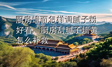 厨房墙面怎样调腻子粉好看，厨房刮腻子墙黄怎么补救