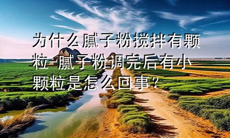 为什么腻子粉搅拌有颗粒-腻子粉调完后有小颗粒是怎么回事？