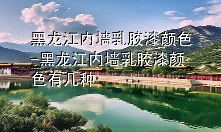 黑龙江内墙乳胶漆颜色-黑龙江内墙乳胶漆颜色有几种