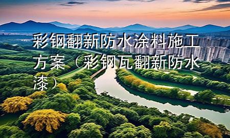 彩钢翻新防水涂料施工方案（彩钢瓦翻新防水漆）