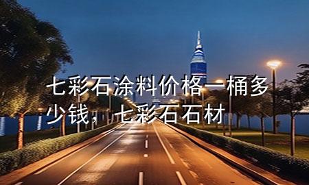 七彩石涂料价格一桶多少钱，七彩石石材