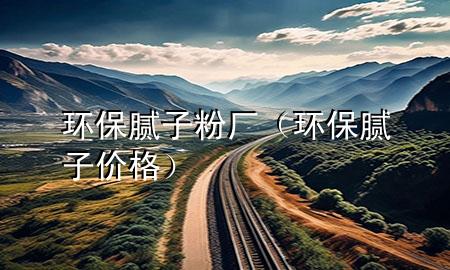 环保腻子粉厂（环保腻子价格）