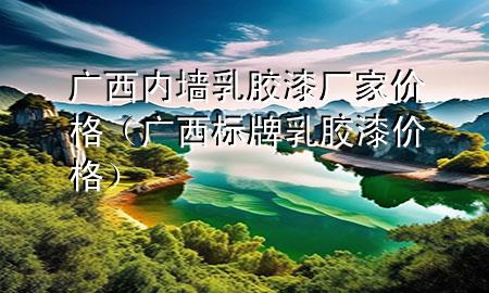 广西内墙乳胶漆厂家价格（广西标牌乳胶漆价格）