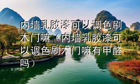 内墙乳胶漆可以调色刷木门嘛（内墙乳胶漆可以调色刷木门嘛有甲醛吗）
