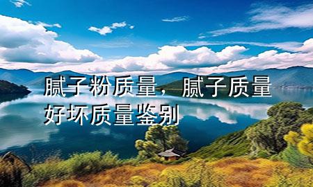 腻子粉 质量，腻子质量好坏质量鉴别