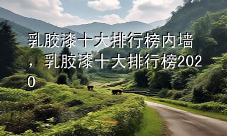 乳胶漆十大排行榜内墙，乳胶漆十大排行榜2020