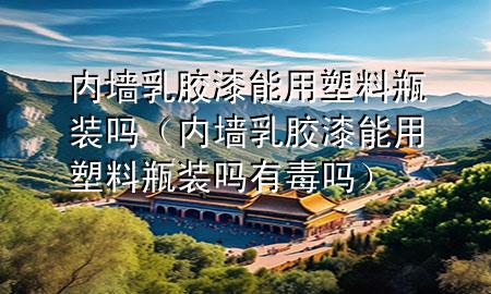 内墙乳胶漆能用塑料瓶装吗（内墙乳胶漆能用塑料瓶装吗有毒吗）