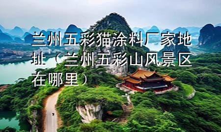 兰州五彩猫涂料厂家地址（兰州五彩山风景区在哪里）