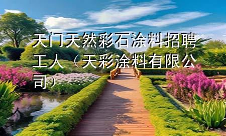 天门天然彩石涂料招聘工人（天彩涂料有限公司）