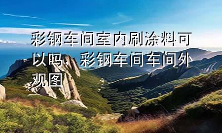 彩钢车间室内刷涂料可以吗，彩钢车间车间外观图
