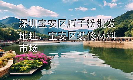 深圳宝安区腻子粉批发地址，宝安区装修材料市场