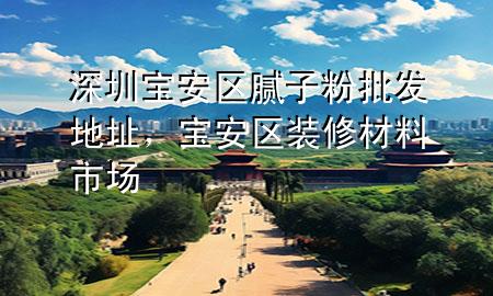 深圳宝安区腻子粉批发地址，宝安区装修材料市场