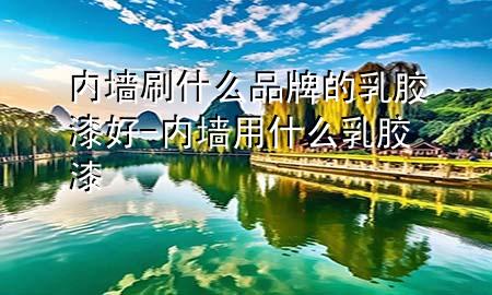 内墙刷什么品牌的乳胶漆好-内墙用什么乳胶漆