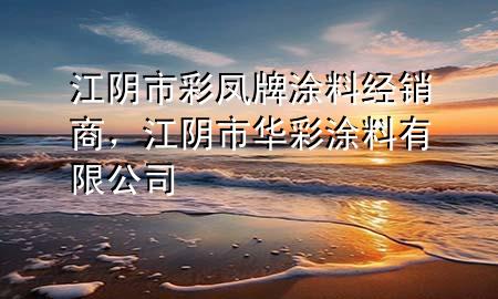 江阴市彩凤牌涂料经销商，江阴市华彩涂料有限公司