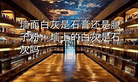 墙面白灰是石膏还是腻子粉，墙上的白灰是石灰吗
