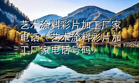 艺术涂料彩片加工厂家电话（艺术涂料彩片加工厂家电话号码）