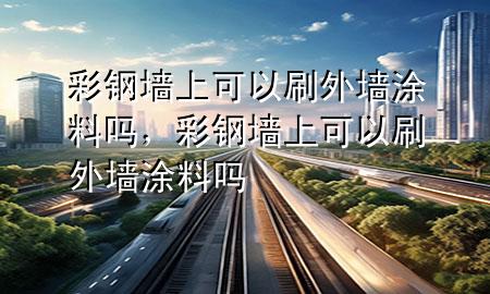 彩钢墙上可以刷外墙涂料吗，彩钢墙上可以刷外墙涂料吗