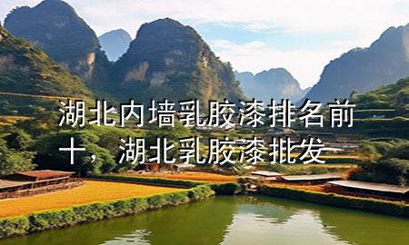 湖北内墙乳胶漆排名前十，湖北乳胶漆批发