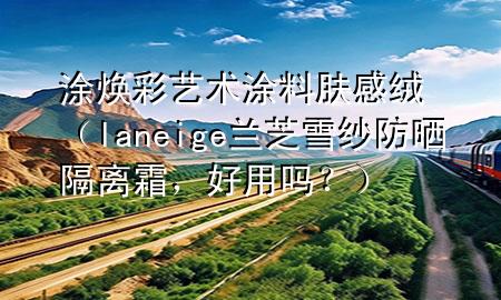 涂焕彩艺术涂料肤感绒（laneige兰芝雪纱防晒隔离霜，好用吗？）