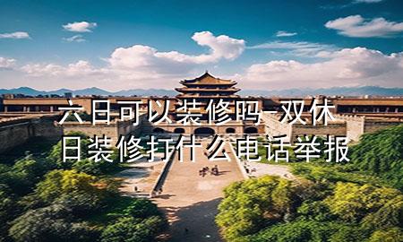 六日可以装修吗-双休日装修打什么电话举报