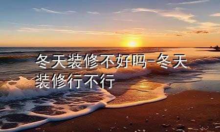 冬天装修不好吗-冬天装修行不行