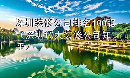 深圳装修公司排名100强（深圳10大装修公司 知乎）