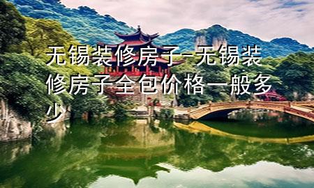 无锡装修房子-无锡装修房子全包价格一般多少