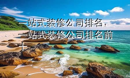 一站式装修公司排名，一站式装修公司排名前十
