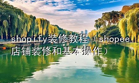 shopify装修教程（shopee店铺装修和基本操作）