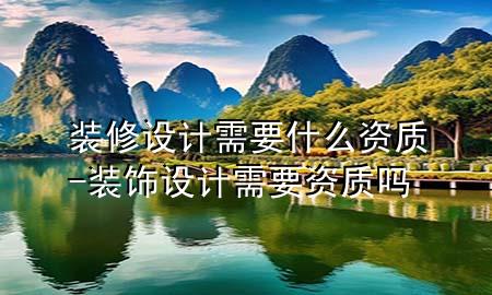 装修设计需要什么资质-装饰设计需要资质吗