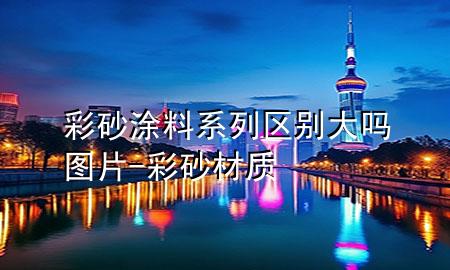 彩砂涂料系列区别大吗图片-彩砂材质