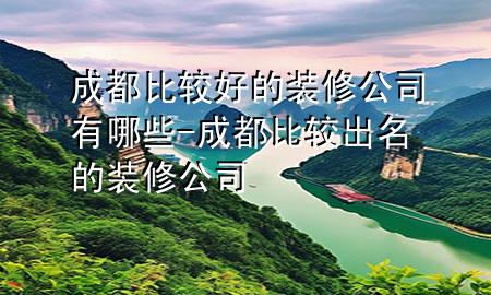 成都比较好的装修公司有哪些-成都比较出名的装修公司