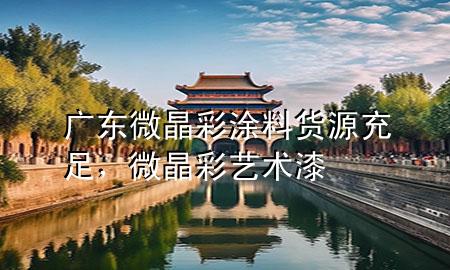 广东微晶彩涂料货源充足，微晶彩艺术漆