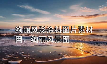 绚丽风彩涂料图片素材网，绚丽风景图