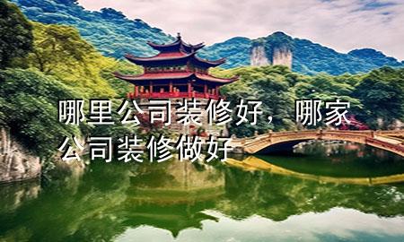 哪里公司装修好，哪家公司装修做好