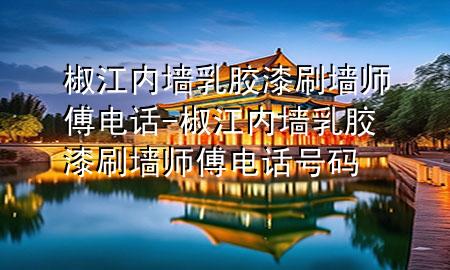 椒江内墙乳胶漆刷墙师傅电话-椒江内墙乳胶漆刷墙师傅电话号码