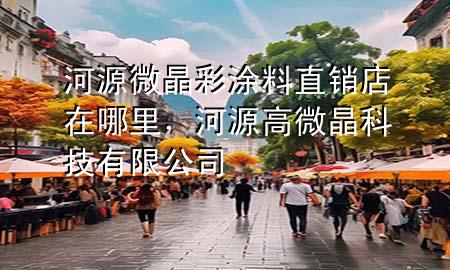 河源微晶彩涂料直销店在哪里，河源高微晶科技有限公司