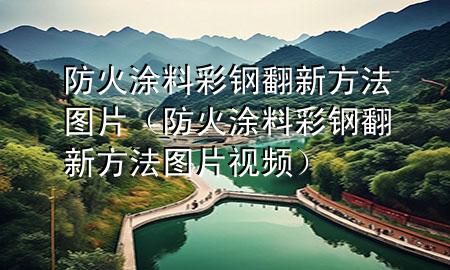 防火涂料彩钢翻新方法图片（防火涂料彩钢翻新方法图片视频）