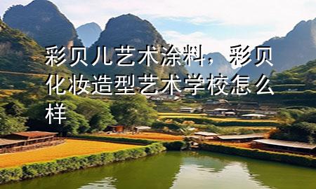 彩贝儿艺术涂料，彩贝化妆造型艺术学校怎么样