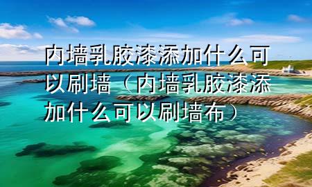内墙乳胶漆添加什么可以刷墙（内墙乳胶漆添加什么可以刷墙布）