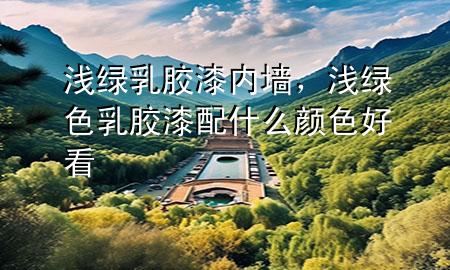 浅绿乳胶漆内墙，浅绿色乳胶漆配什么颜色好看