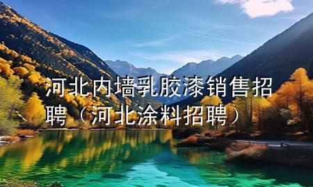 河北内墙乳胶漆销售招聘（河北涂料招聘）