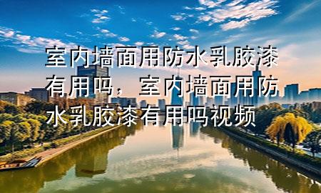 室内墙面用防水乳胶漆有用吗，室内墙面用防水乳胶漆有用吗视频