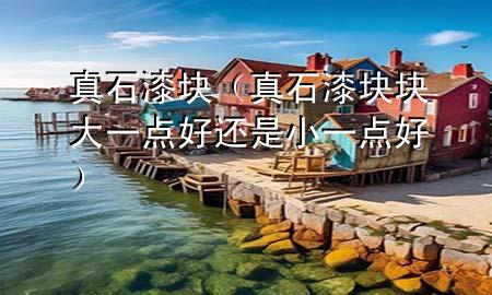 真石漆块（真石漆块块大一点好还是小一点好）
