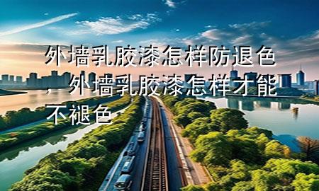 外墙乳胶漆怎样防退色，外墙乳胶漆怎样才能不褪色