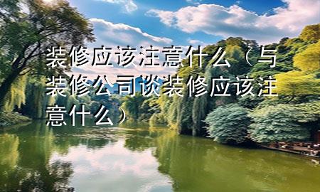 装修应该注意什么（与装修公司谈装修应该注意什么）
