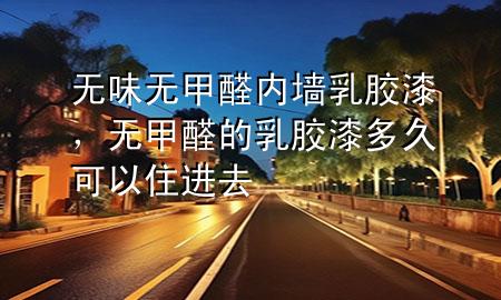 无味无甲醛内墙乳胶漆，无甲醛的乳胶漆多久可以住进去